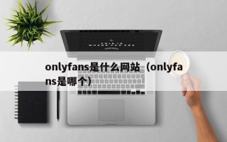 onlyfans是什么网站（onlyfans是哪个）